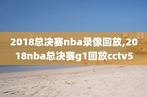 2018总决赛nba录像回放,2018nba总决赛g1回放cctv5-第1张图片-雷速体育