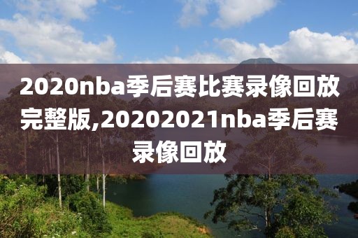 2020nba季后赛比赛录像回放完整版,20202021nba季后赛录像回放-第1张图片-雷速体育