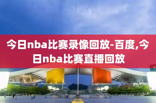 今日nba比赛录像回放-百度,今日nba比赛直播回放-第1张图片-雷速体育