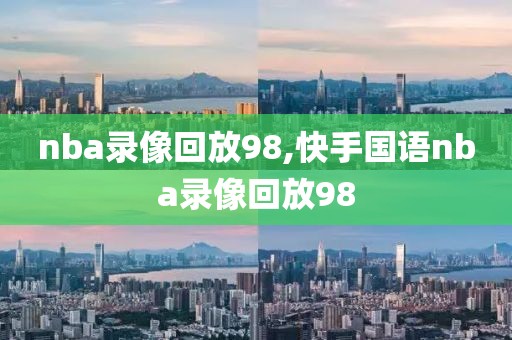 nba录像回放98,快手国语nba录像回放98-第1张图片-雷速体育