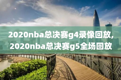 2020nba总决赛g4录像回放,2020nba总决赛g5全场回放-第1张图片-雷速体育