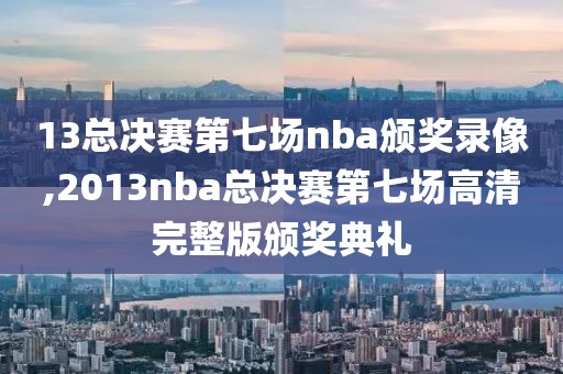 13总决赛第七场nba颁奖录像,2013nba总决赛第七场高清完整版颁奖典礼-第1张图片-雷速体育