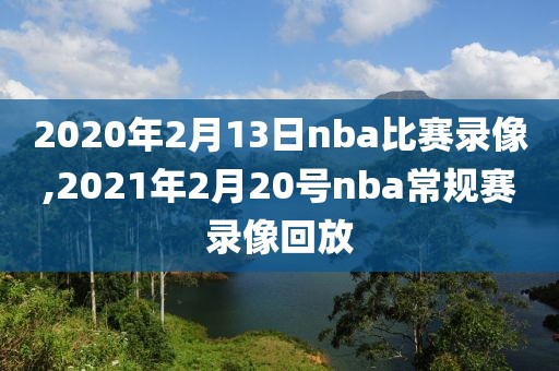 2020年2月13日nba比赛录像,2021年2月20号nba常规赛录像回放-第1张图片-雷速体育