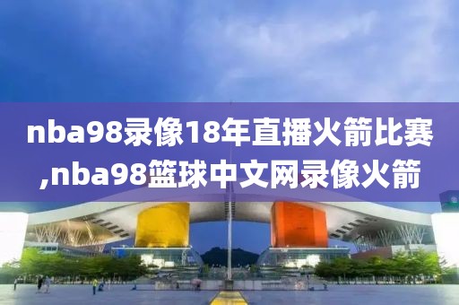 nba98录像18年直播火箭比赛,nba98篮球中文网录像火箭-第1张图片-雷速体育