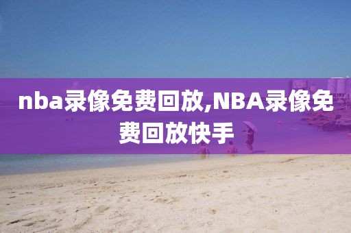 nba录像免费回放,NBA录像免费回放快手-第1张图片-雷速体育