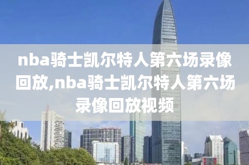 nba骑士凯尔特人第六场录像回放,nba骑士凯尔特人第六场录像回放视频-第1张图片-雷速体育