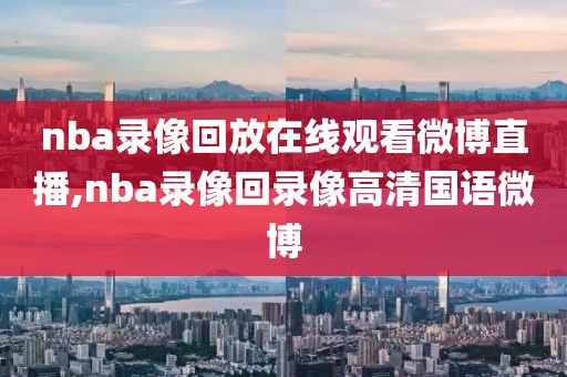 nba录像回放在线观看微博直播,nba录像回录像高清国语微博-第1张图片-雷速体育