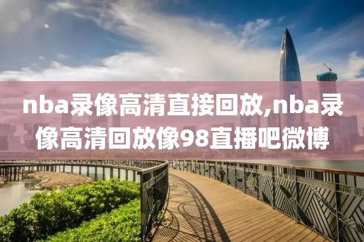 nba录像高清直接回放,nba录像高清回放像98直播吧微博-第1张图片-雷速体育