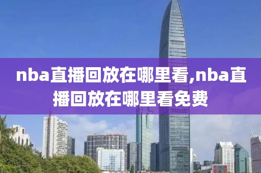 nba直播回放在哪里看,nba直播回放在哪里看免费-第1张图片-雷速体育