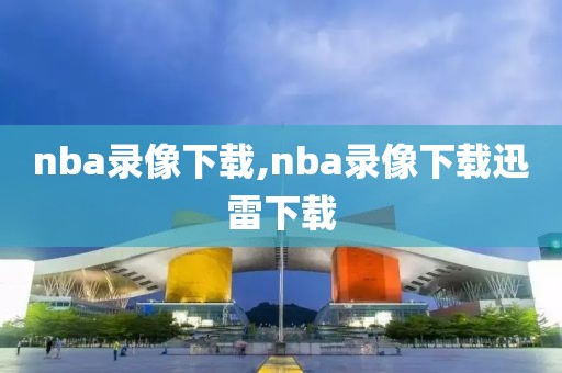 nba录像下载,nba录像下载迅雷下载-第1张图片-雷速体育