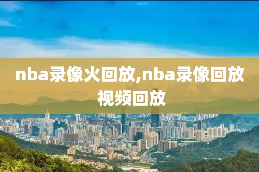 nba录像火回放,nba录像回放 视频回放-第1张图片-雷速体育