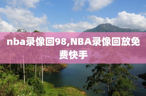 nba录像回98,NBA录像回放免费快手-第1张图片-雷速体育