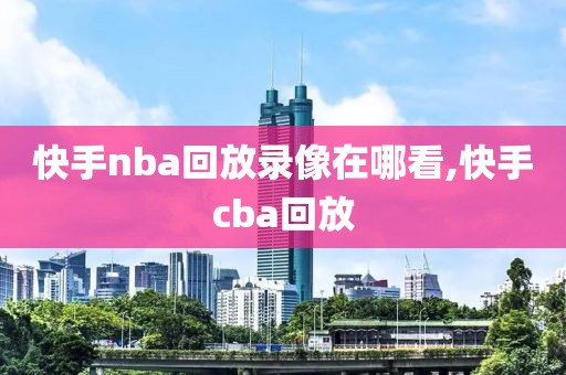 快手nba回放录像在哪看,快手cba回放-第1张图片-雷速体育