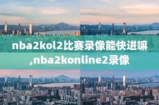 nba2kol2比赛录像能快进嘛,nba2konline2录像-第1张图片-雷速体育