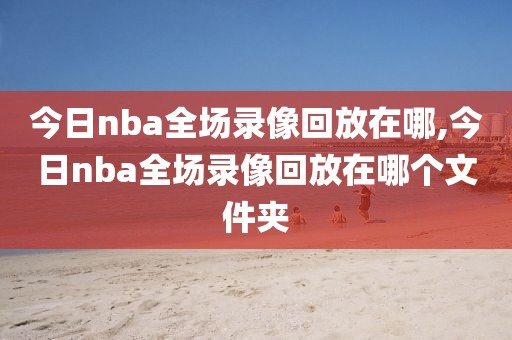 今日nba全场录像回放在哪,今日nba全场录像回放在哪个文件夹-第1张图片-雷速体育