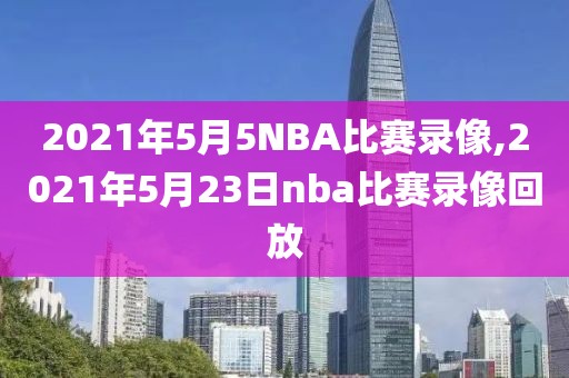 2021年5月5NBA比赛录像,2021年5月23日nba比赛录像回放-第1张图片-雷速体育