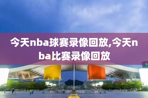 今天nba球赛录像回放,今天nba比赛录像回放-第1张图片-雷速体育