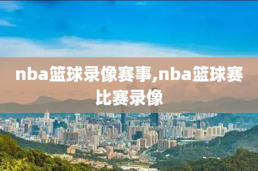 nba篮球录像赛事,nba篮球赛比赛录像-第1张图片-雷速体育