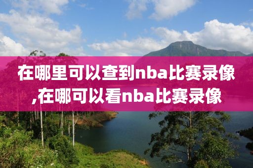 在哪里可以查到nba比赛录像,在哪可以看nba比赛录像-第1张图片-雷速体育