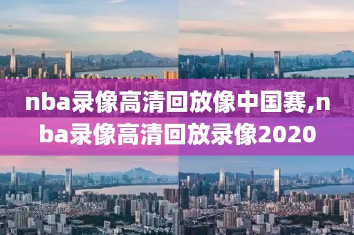 nba录像高清回放像中国赛,nba录像高清回放录像2020-第1张图片-雷速体育