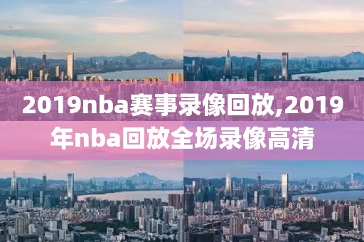 2019nba赛事录像回放,2019年nba回放全场录像高清-第1张图片-雷速体育