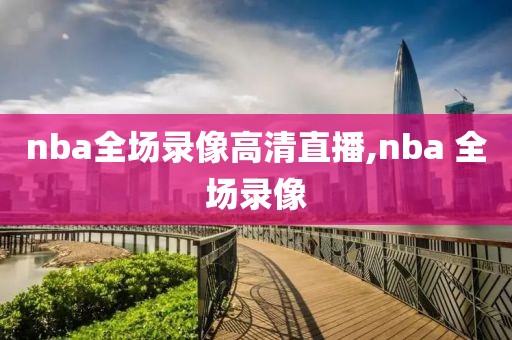 nba全场录像高清直播,nba 全场录像-第1张图片-雷速体育