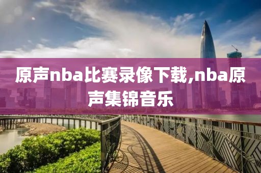 原声nba比赛录像下载,nba原声集锦音乐-第1张图片-雷速体育