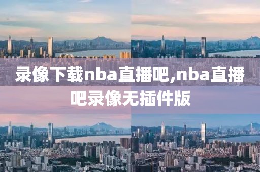 录像下载nba直播吧,nba直播吧录像无插件版-第1张图片-雷速体育