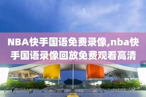 NBA快手国语免费录像,nba快手国语录像回放免费观看高清-第1张图片-雷速体育