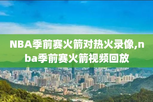 NBA季前赛火箭对热火录像,nba季前赛火箭视频回放-第1张图片-雷速体育