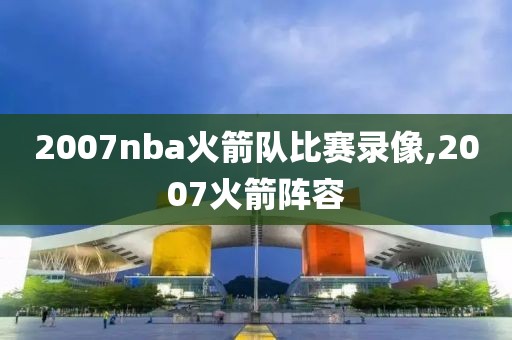 2007nba火箭队比赛录像,2007火箭阵容-第1张图片-雷速体育