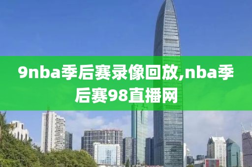 9nba季后赛录像回放,nba季后赛98直播网-第1张图片-雷速体育