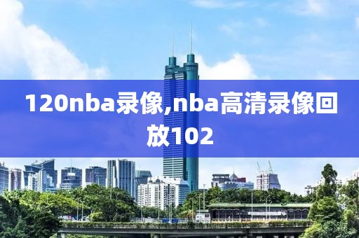 120nba录像,nba高清录像回放102-第1张图片-雷速体育