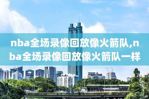 nba全场录像回放像火箭队,nba全场录像回放像火箭队一样-第1张图片-雷速体育