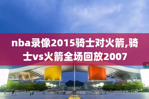 nba录像2015骑士对火箭,骑士vs火箭全场回放2007-第1张图片-雷速体育