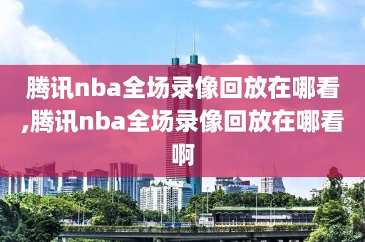 腾讯nba全场录像回放在哪看,腾讯nba全场录像回放在哪看啊-第1张图片-雷速体育