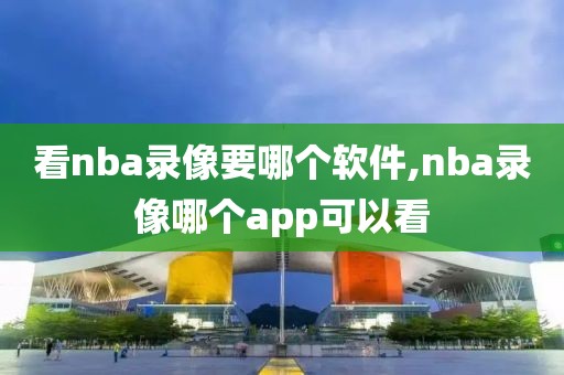 看nba录像要哪个软件,nba录像哪个app可以看-第1张图片-雷速体育