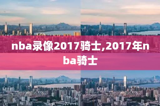 nba录像2017骑士,2017年nba骑士-第1张图片-雷速体育