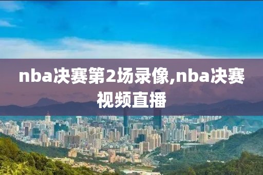 nba决赛第2场录像,nba决赛视频直播-第1张图片-雷速体育