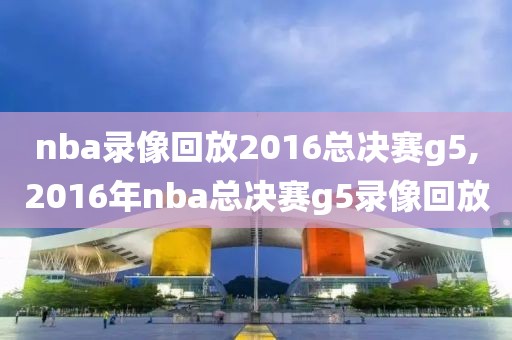 nba录像回放2016总决赛g5,2016年nba总决赛g5录像回放-第1张图片-雷速体育