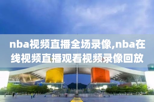 nba视频直播全场录像,nba在线视频直播观看视频录像回放-第1张图片-雷速体育