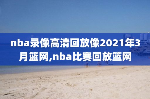 nba录像高清回放像2021年3月篮网,nba比赛回放篮网-第1张图片-雷速体育