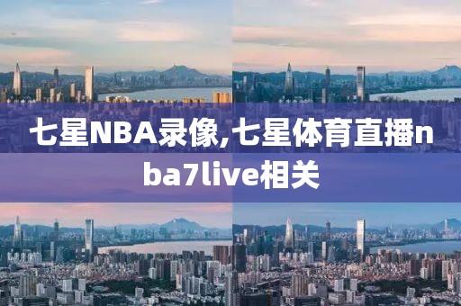 七星NBA录像,七星体育直播nba7live相关-第1张图片-雷速体育