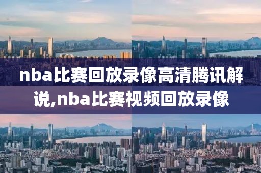 nba比赛回放录像高清腾讯解说,nba比赛视频回放录像-第1张图片-雷速体育