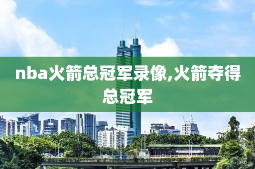 nba火箭总冠军录像,火箭夺得总冠军-第1张图片-雷速体育