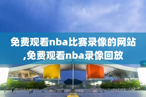 免费观看nba比赛录像的网站,免费观看nba录像回放-第1张图片-雷速体育