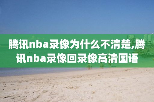 腾讯nba录像为什么不清楚,腾讯nba录像回录像高清国语-第1张图片-雷速体育