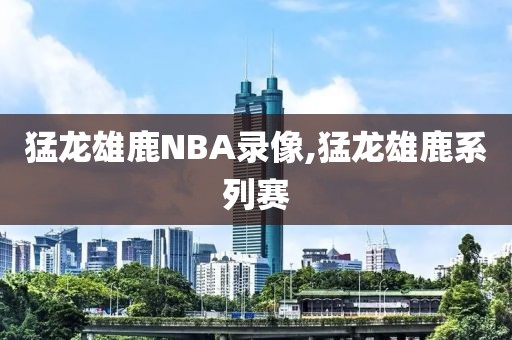 猛龙雄鹿NBA录像,猛龙雄鹿系列赛-第1张图片-雷速体育