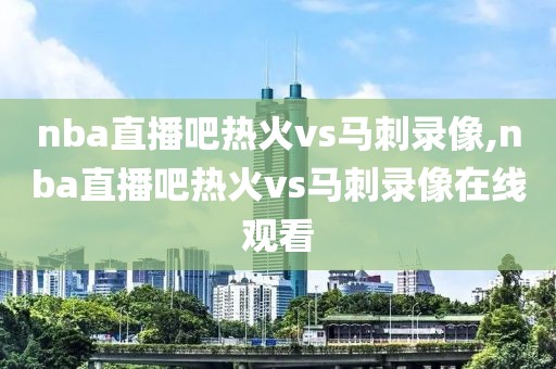 nba直播吧热火vs马刺录像,nba直播吧热火vs马刺录像在线观看-第1张图片-雷速体育