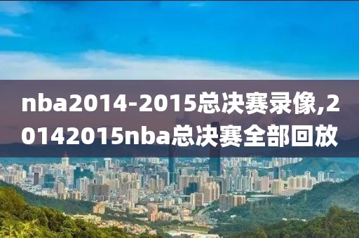 nba2014-2015总决赛录像,20142015nba总决赛全部回放-第1张图片-雷速体育